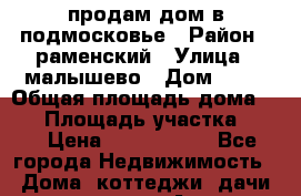 продам дом в подмосковье › Район ­ раменский › Улица ­ малышево › Дом ­ 39 › Общая площадь дома ­ 80 › Площадь участка ­ 10 › Цена ­ 2 350 000 - Все города Недвижимость » Дома, коттеджи, дачи продажа   . Адыгея респ.,Адыгейск г.